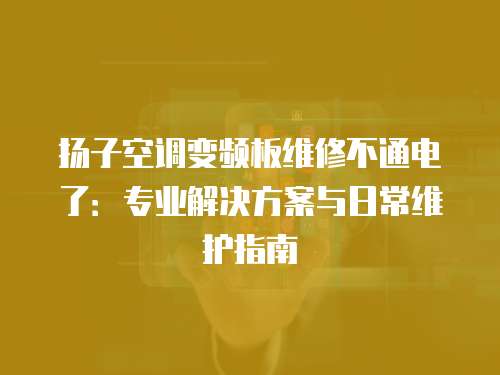揚子空調變頻板維修不通電了：專業解決方案與日常維護指南