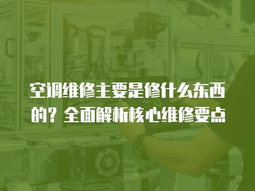 空調維修主要是修什么東西的？全面解析核心維修要點