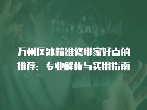 萬州區(qū)冰箱維修哪家好點的推薦：專業(yè)解析與實用指南