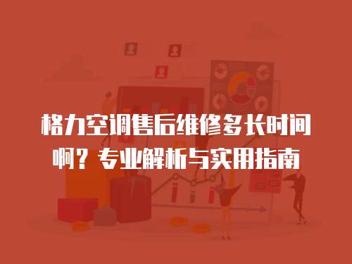 格力空調(diào)售后維修多長時間啊？專業(yè)解析與實用指南