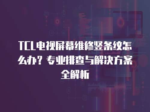 TCL電視屏幕維修豎條紋怎么辦？專業(yè)排查與解決方案全解析
