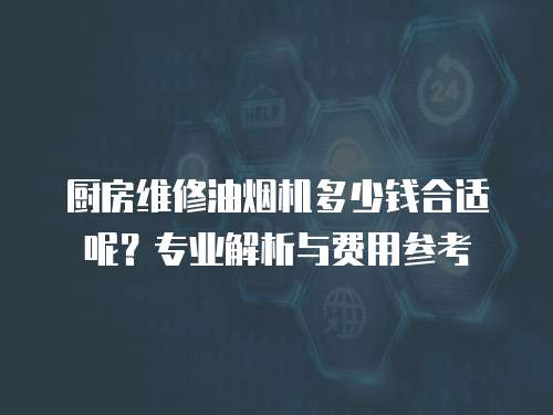 廚房維修油煙機多少錢合適呢？專業(yè)解析與費用參考