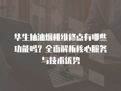 華生抽油煙機維修點有哪些功能嗎？全面解析核心服務與技術優勢