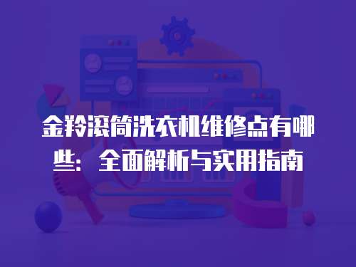 金羚滾筒洗衣機(jī)維修點(diǎn)有哪些：全面解析與實(shí)用指南