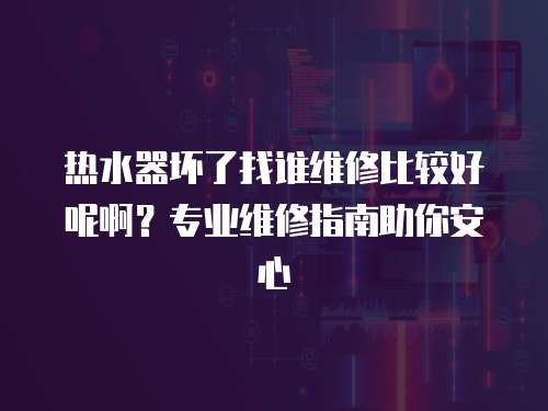 熱水器壞了找誰維修比較好呢??？專業維修指南助你安心