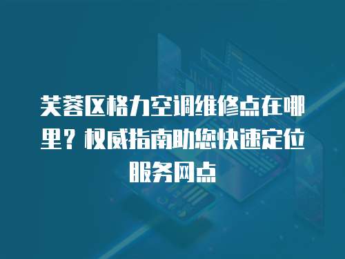 芙蓉區(qū)格力空調(diào)維修點(diǎn)在哪里？權(quán)威指南助您快速定位服務(wù)網(wǎng)點(diǎn)