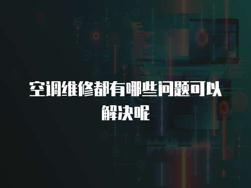 空調(diào)維修都有哪些問題可以解決呢