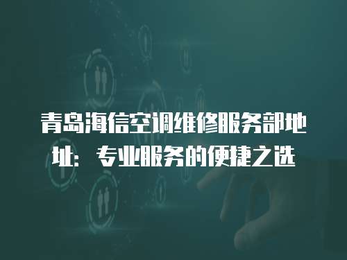 青島海信空調(diào)維修服務(wù)部地址：專業(yè)服務(wù)的便捷之選