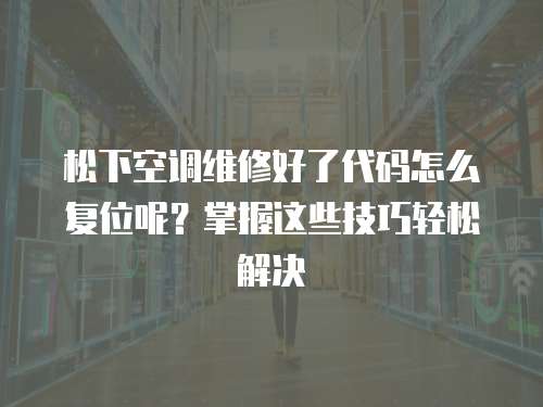 松下空調(diào)維修好了代碼怎么復位呢？掌握這些技巧輕松解決