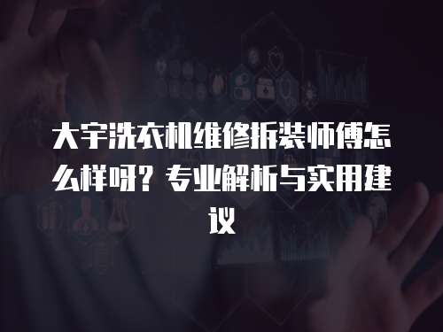大宇洗衣機(jī)維修拆裝師傅怎么樣呀？專業(yè)解析與實用建議