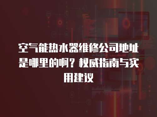空氣能熱水器維修公司地址是哪里的啊？權威指南與實用建議