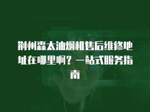 荊州森太油煙機售后維修地址在哪里啊？一站式服務指南