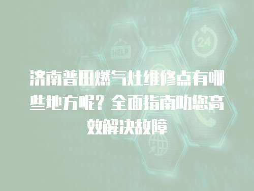 濟南普田燃氣灶維修點有哪些地方呢？全面指南助您高效解決故障