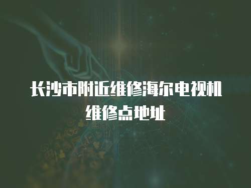 長(zhǎng)沙市附近維修海爾電視機(jī)維修點(diǎn)地址