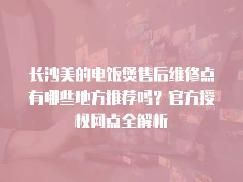 長(zhǎng)沙美的電飯煲售后維修點(diǎn)有哪些地方推薦嗎？官方授權(quán)網(wǎng)點(diǎn)全解析