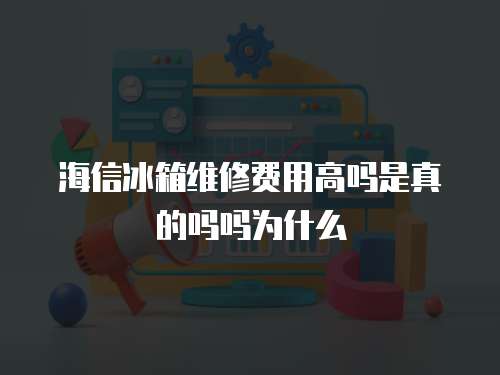 海信冰箱維修費用高嗎是真的嗎嗎為什么