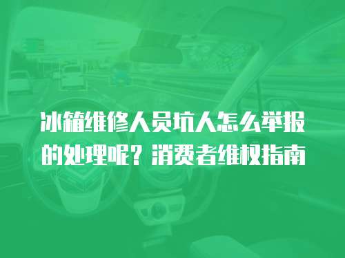 冰箱維修人員坑人怎么舉報的處理呢？消費者維權指南