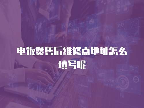 電飯煲售后維修點(diǎn)地址怎么填寫呢