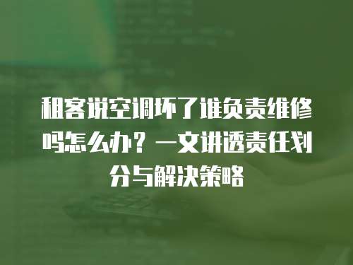 租客說空調壞了誰負責維修嗎怎么辦？一文講透責任劃分與解決策略