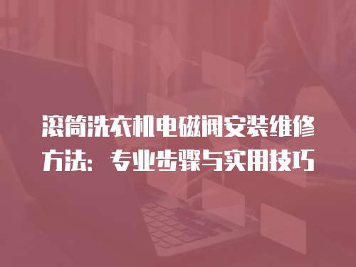 滾筒洗衣機(jī)電磁閥安裝維修方法：專業(yè)步驟與實(shí)用技巧