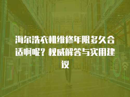 海爾洗衣機(jī)維修年限多久合適啊呢？權(quán)威解答與實(shí)用建議