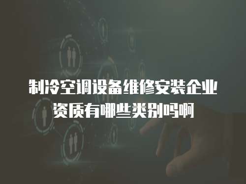 制冷空調設備維修安裝企業資質有哪些類別嗎啊