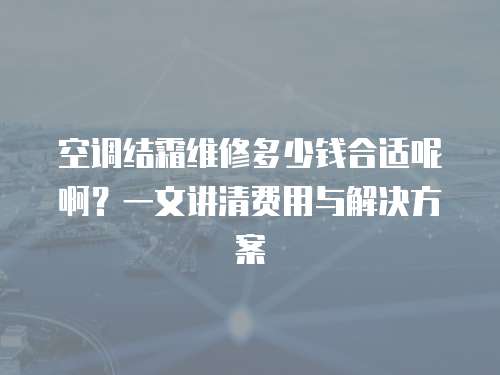 空調(diào)結(jié)霜維修多少錢合適呢啊？一文講清費(fèi)用與解決方案