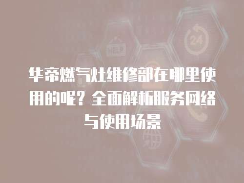 華帝燃氣灶維修部在哪里使用的呢？全面解析服務(wù)網(wǎng)絡(luò)與使用場景