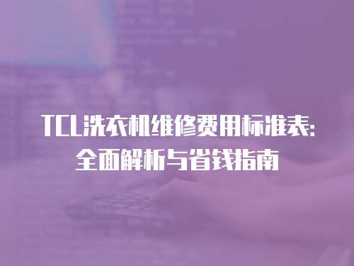 TCL洗衣機維修費用標準表：全面解析與省錢指南