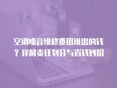 空調(diào)噪音維修費(fèi)用誰出的錢？詳解責(zé)任劃分與省錢妙招