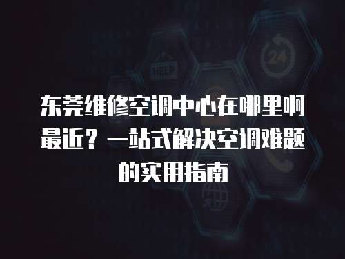 東莞維修空調中心在哪里啊最近？一站式解決空調難題的實用指南