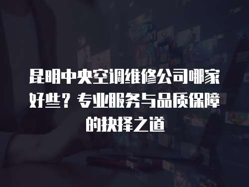 昆明中央空調維修公司哪家好些？專業服務與品質保障的抉擇之道