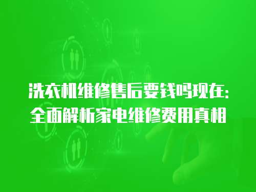 洗衣機維修售后要錢嗎現在：全面解析家電維修費用真相