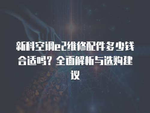 新科空調(diào)e2維修配件多少錢合適嗎？全面解析與選購建議