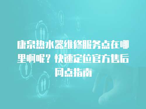 康泉熱水器維修服務(wù)點在哪里啊呢？快速定位官方售后網(wǎng)點指南