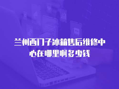 蘭州西門子冰箱售后維修中心在哪里啊多少錢