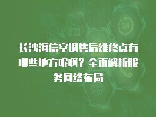 長沙海信空調(diào)售后維修點有哪些地方呢啊？全面解析服務(wù)網(wǎng)絡(luò)布局