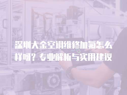 深圳大金空調(diào)維修加氟怎么樣呀？專業(yè)解析與實用建議