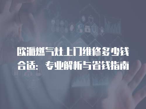 歐派燃氣灶上門維修多少錢合適：專業解析與省錢指南