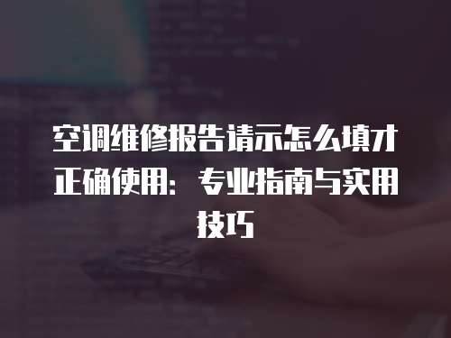 空調(diào)維修報告請示怎么填才正確使用：專業(yè)指南與實用技巧