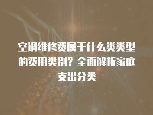 空調(diào)維修費屬于什么類類型的費用類別？全面解析家庭支出分類