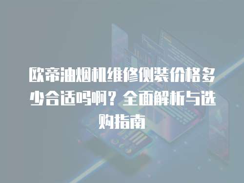 歐帝油煙機(jī)維修側(cè)裝價(jià)格多少合適嗎??？全面解析與選購(gòu)指南