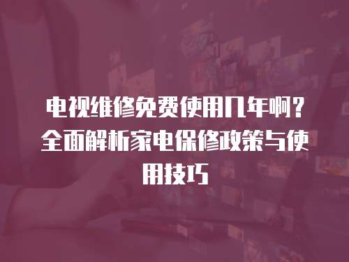 電視維修免費使用幾年啊？全面解析家電保修政策與使用技巧
