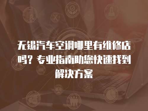 無錫汽車空調哪里有維修店嗎？專業指南助您快速找到解決方案