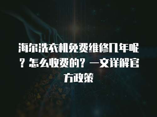海爾洗衣機免費維修幾年呢？怎么收費的？一文詳解官方政策