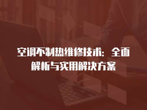 空調(diào)不制熱維修技術(shù)：全面解析與實用解決方案