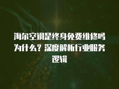海爾空調(diào)是終身免費維修嗎為什么？深度解析行業(yè)服務(wù)邏輯