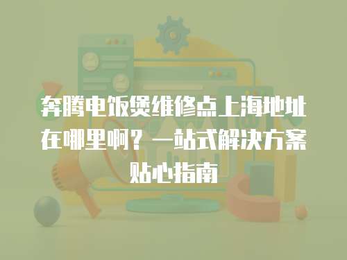 奔騰電飯煲維修點上海地址在哪里啊？一站式解決方案貼心指南