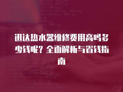 迅達(dá)熱水器維修費(fèi)用高嗎多少錢呢？全面解析與省錢指南