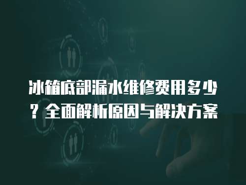 冰箱底部漏水維修費(fèi)用多少？全面解析原因與解決方案